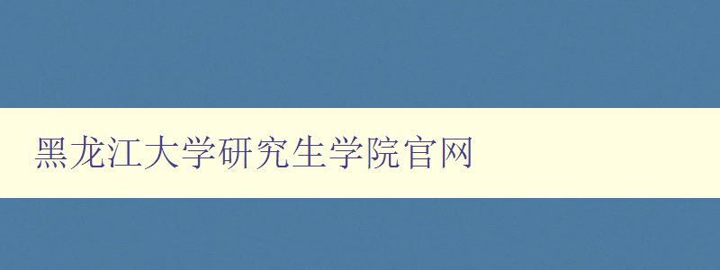 黑龙江大学研究生学院官网