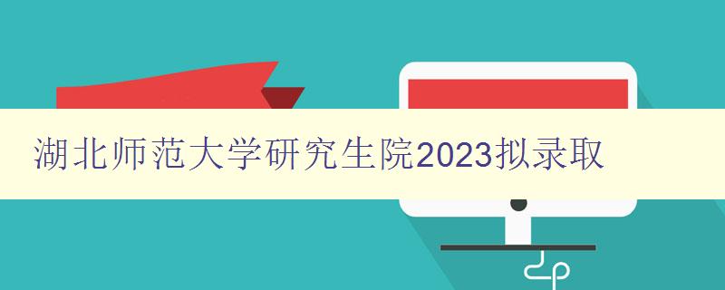 湖北师范大学研究生院2023拟录取