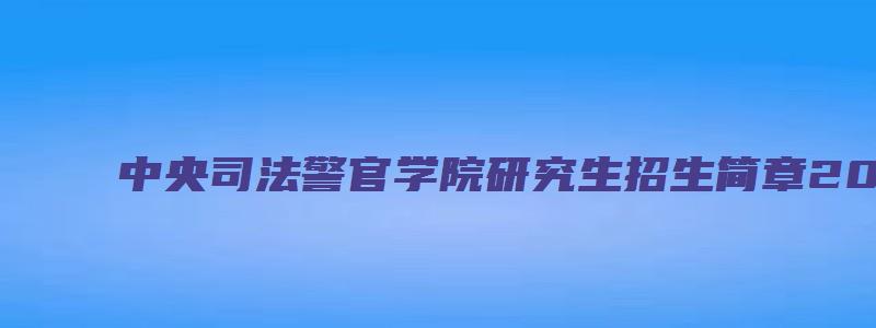 中央司法警官学院研究生招生简章2023