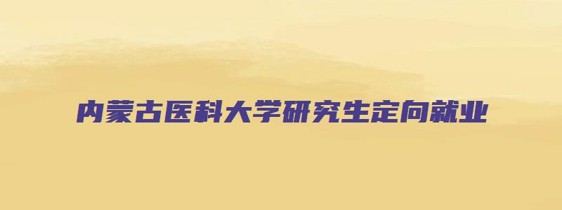 内蒙古医科大学研究生定向就业