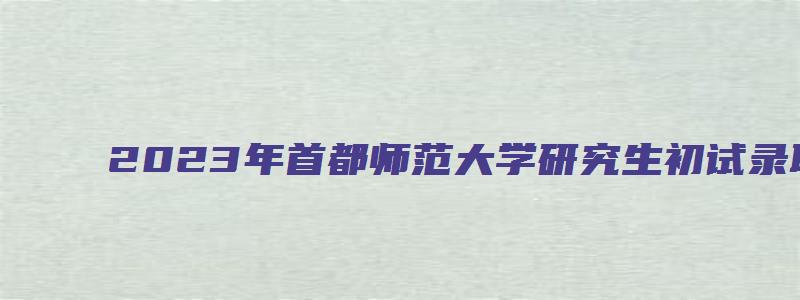 2023年首都师范大学研究生初试录取分数线