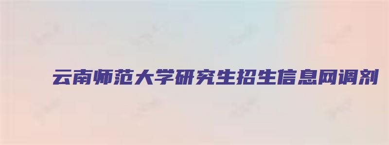 云南师范大学研究生招生信息网调剂