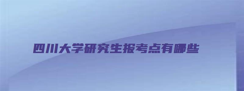 四川大学研究生报考点有哪些