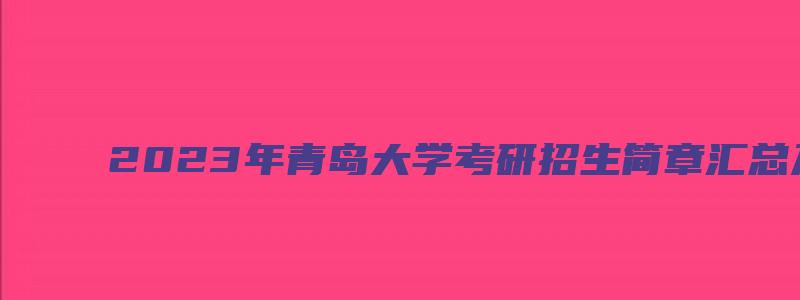 2023年青岛大学考研招生简章汇总及答案