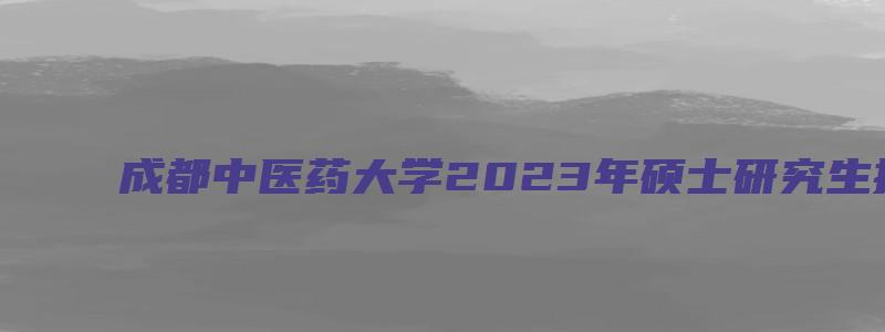 成都中医药大学2023年硕士研究生招生专业目录