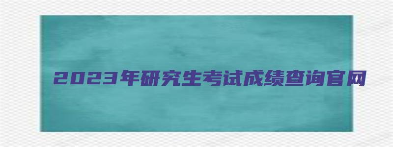 2023年研究生考试成绩查询官网