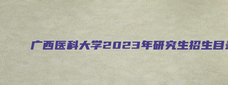 广西医科大学2023年研究生招生目录及分数