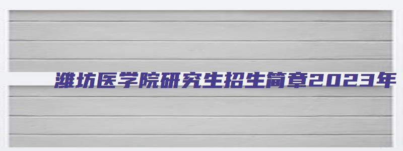 潍坊医学院研究生招生简章2023年