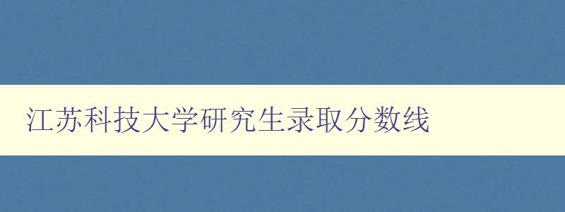 江苏科技大学研究生录取分数线