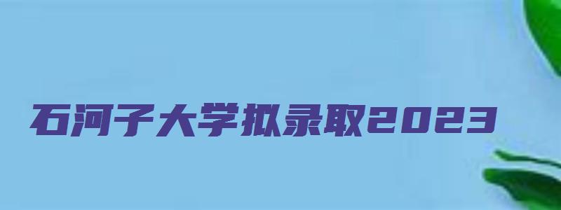 石河子大学拟录取2023