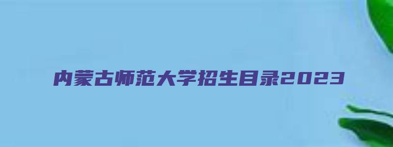 内蒙古师范大学招生目录2023