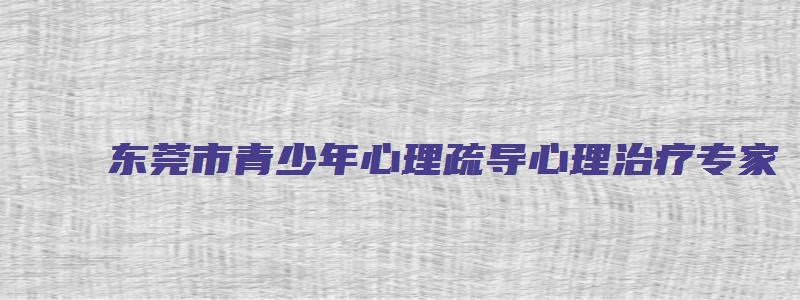 东莞市青少年心理疏导心理治疗专家