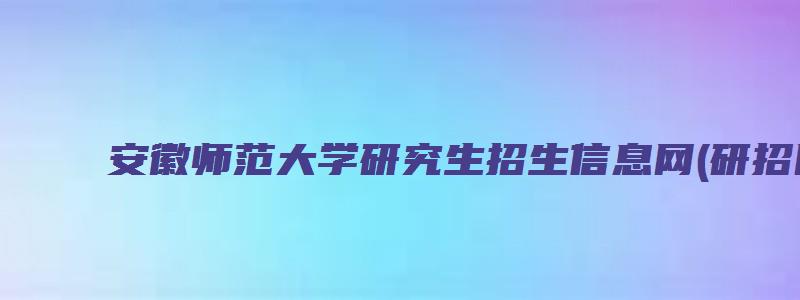 安徽师范大学研究生招生信息网(研招网)