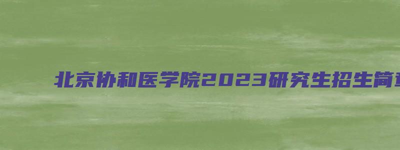 北京协和医学院2023研究生招生简章