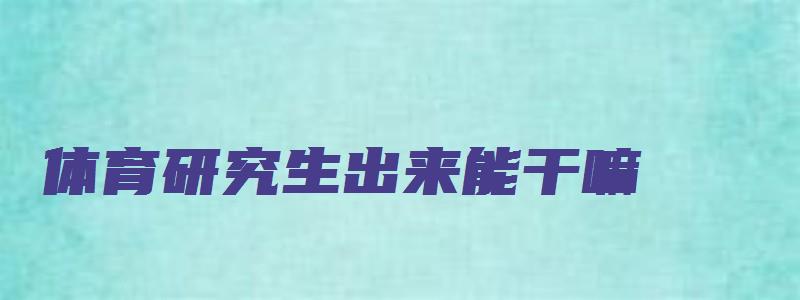 体育研究生出来能干嘛