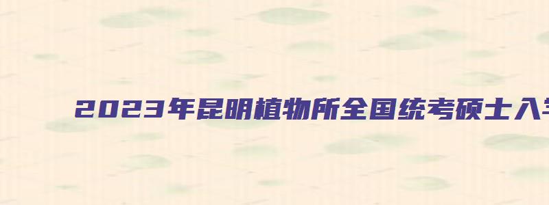 2023年昆明植物所全国统考硕士入学考试科目考试大纲及参考书目