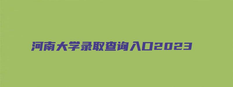 河南大学录取查询入口2023