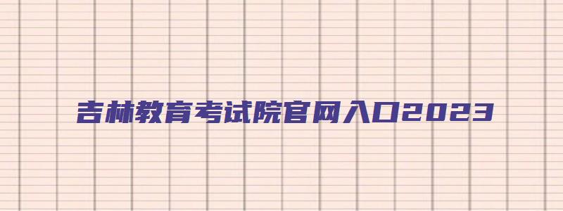 吉林教育考试院官网入口2023