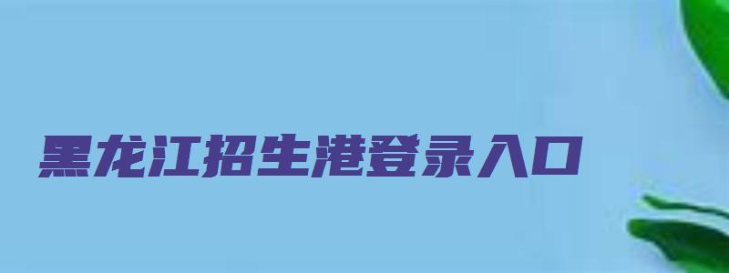 黑龙江招生港登录入口