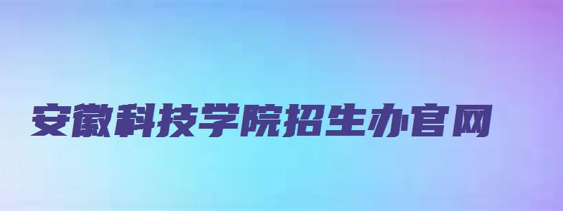 安徽科技学院招生办官网