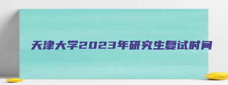 天津大学2023年研究生复试时间