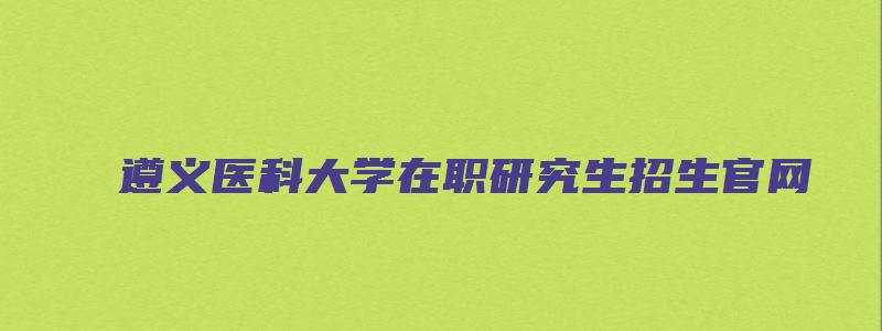 遵义医科大学在职研究生招生官网