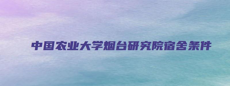 中国农业大学烟台研究院宿舍条件