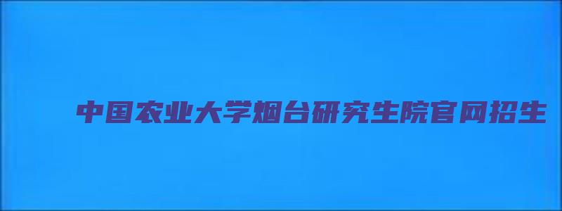 中国农业大学烟台研究生院官网招生