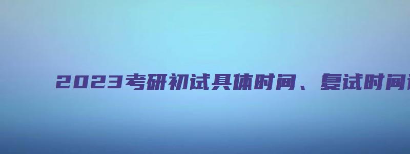 2023考研初试具体时间、复试时间详解