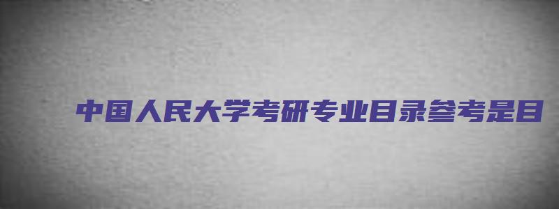 中国人民大学考研专业目录参考是目