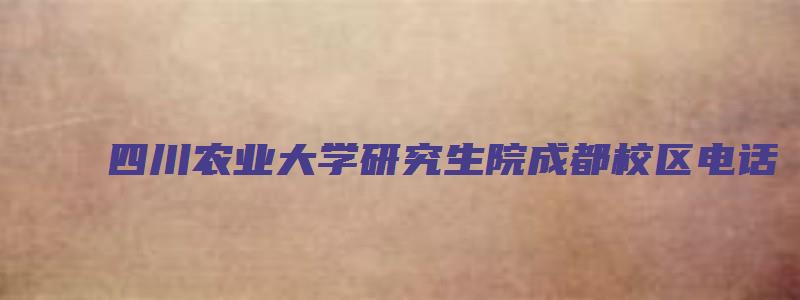 四川农业大学研究生院成都校区电话