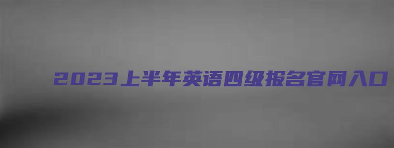 2023上半年英语四级报名官网入口