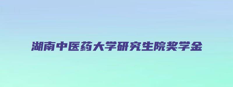 湖南中医药大学研究生院奖学金