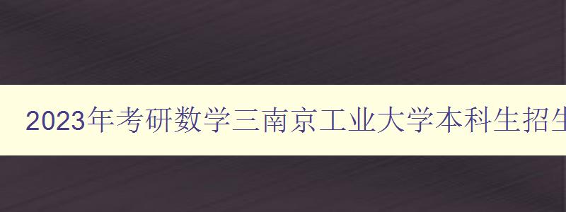 2023年考研数学三南京工业大学本科生招生信息网