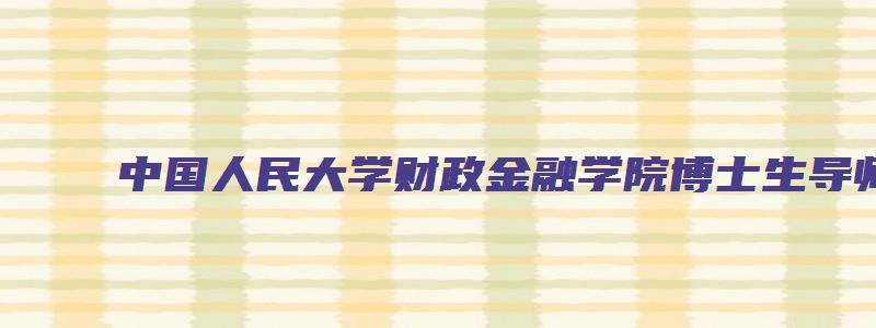 中国人民大学财政金融学院博士生导师名单