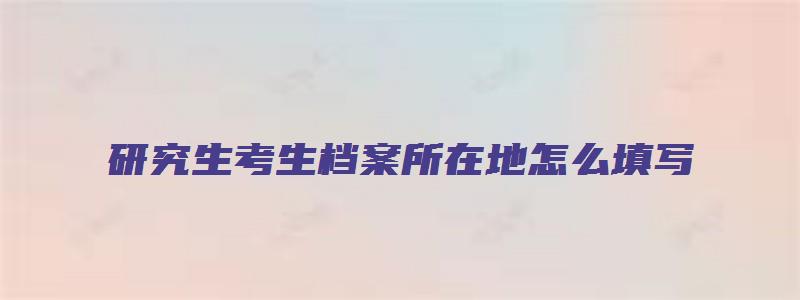 研究生考生档案所在地怎么填写