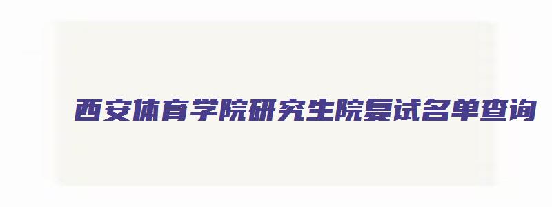 西安体育学院研究生院复试名单查询