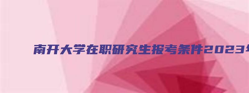 南开大学在职研究生报考条件2023年