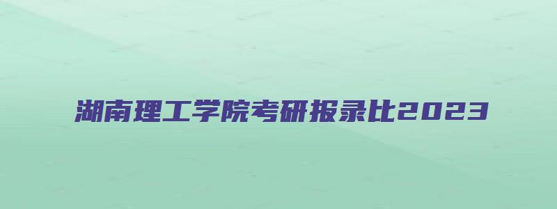 湖南理工学院考研报录比2023