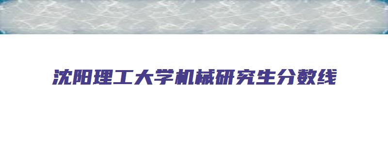 沈阳理工大学机械研究生分数线