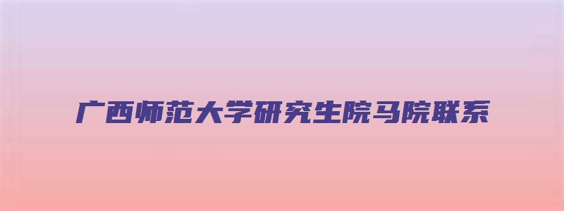 广西师范大学研究生院马院联系