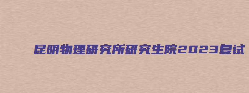 昆明物理研究所研究生院2023复试