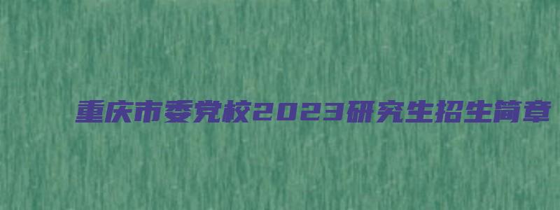 重庆市委党校2023研究生招生简章