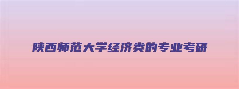 陕西师范大学经济类的专业考研