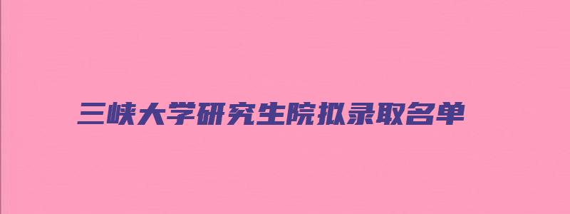 三峡大学研究生院拟录取名单