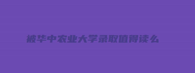 被华中农业大学录取值得读么