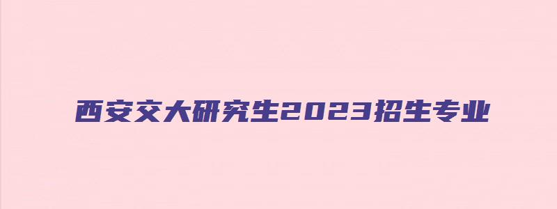 西安交大研究生2023招生专业