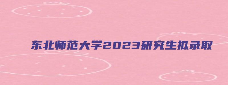 东北师范大学2023研究生拟录取