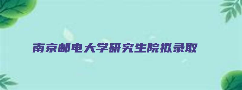 南京邮电大学研究生院拟录取