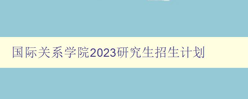 国际关系学院2023研究生招生计划
